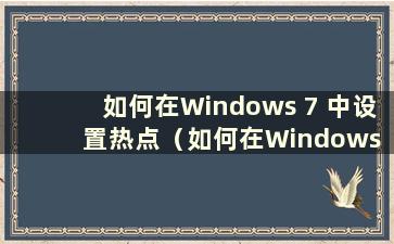 如何在Windows 7 中设置热点（如何在Windows 7 Ultimate 中打开热点）